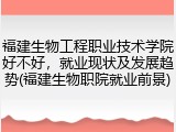 福建生物工程职业技术学院好不好，就业现状及发展趋势(福建生物职院就业前景)
