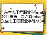 广东生态工程职业学院mba如何申请，是否有mba(广东生态工程职业学院MBA)
