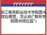 浙江育英职业技术学院图书馆在哪里，怎么样("育英学院图书馆位置")