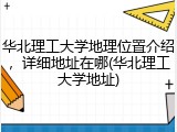 华北理工大学地理位置介绍，详细地址在哪(华北理工大学地址)
