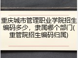 重庆城市管理职业学院招生编码多少，隶属哪个部门(重管院招生编码归属)