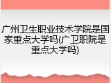 广州卫生职业技术学院是国家重点大学吗(广卫职院是重点大学吗)