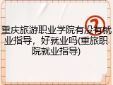 重庆旅游职业学院有没有就业指导，好就业吗(重旅职院就业指导)