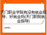 天门职业学院有没有就业指导，好就业吗(天门职院就业指导)