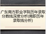 广东南方职业学院历年录取分数线深度分析(南职历年录取线分析)
