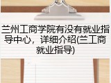 兰州工商学院有没有就业指导中心，详细介绍(兰工商就业指导)