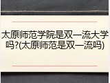 太原师范学院是双一流大学吗?(太原师范是双一流吗)