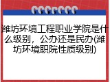 潍坊环境工程职业学院是什么级别，公办还是民办(潍坊环境职院性质级别)
