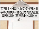 苏州工业园区服务外包职业学院如何申请在读间的创业无息贷款(苏园创业贷款申请)
