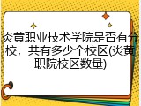 炎黄职业技术学院是否有分校，共有多少个校区(炎黄职院校区数量)