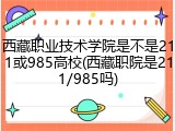 西藏职业技术学院是不是211或985高校(西藏职院是211/985吗)