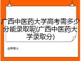广西中医药大学高考需多少分能录取呢(广西中医药大学录取分)