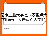 南京工业大学是国家重点大学吗(南工大是重点大学吗)