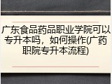 广东食品药品职业学院可以专升本吗，如何操作(广药职院专升本流程)