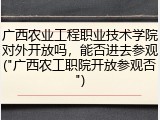 广西农业工程职业技术学院对外开放吗，能否进去参观("广西农工职院开放参观否")