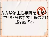 齐齐哈尔工程学院是不是211或985高校("齐工程是211或985吗")