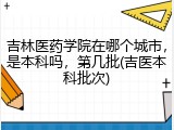 吉林医药学院在哪个城市，是本科吗，第几批(吉医本科批次)