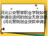 河北公安警察职业学院如何申请在读间的创业无息贷款(河北警院创业贷款申请)
