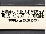上海浦东职业技术学院是否可以进校参观，有何限制(浦东职院参观限制)