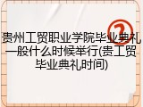 贵州工贸职业学院毕业典礼一般什么时候举行(贵工贸毕业典礼时间)