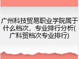 广州科技贸易职业学院属于什么档次，专业排行分析(广科贸档次专业排行)