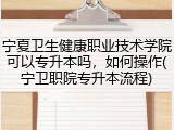 宁夏卫生健康职业技术学院可以专升本吗，如何操作(宁卫职院专升本流程)