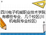 四川电子机械职业技术学院有哪些专业，几个校区(川机电院专业校区)