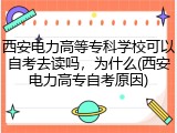西安电力高等专科学校可以自考去读吗，为什么(西安电力高专自考原因)