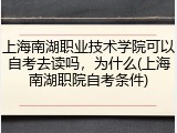上海南湖职业技术学院可以自考去读吗，为什么(上海南湖职院自考条件)