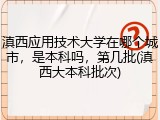 滇西应用技术大学在哪个城市，是本科吗，第几批(滇西大本科批次)