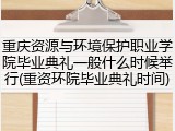 重庆资源与环境保护职业学院毕业典礼一般什么时候举行(重资环院毕业典礼时间)