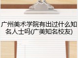 广州美术学院有出过什么知名人士吗(广美知名校友)