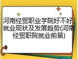 河南经贸职业学院好不好，就业现状及发展趋势(河南经贸职院就业前景)