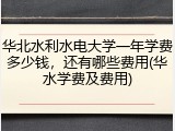 华北水利水电大学一年学费多少钱，还有哪些费用(华水学费及费用)