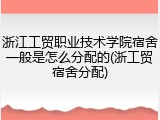 浙江工贸职业技术学院宿舍一般是怎么分配的(浙工贸宿舍分配)