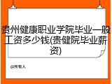 贵州健康职业学院毕业一般工资多少钱(贵健院毕业薪资)