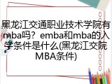 黑龙江交通职业技术学院有mba吗？emba和mba的入学条件是什么(黑龙江交院MBA条件)