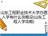 山东工程职业技术大学办理入学有什么攻略没(山东工程入学攻略)