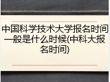 中国科学技术大学报名时间一般是什么时候(中科大报名时间)