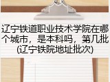 辽宁铁道职业技术学院在哪个城市，是本科吗，第几批(辽宁铁院地址批次)