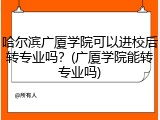 哈尔滨广厦学院可以进校后转专业吗？(广厦学院能转专业吗)
