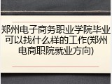 郑州电子商务职业学院毕业可以找什么样的工作(郑州电商职院就业方向)