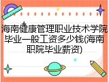 海南健康管理职业技术学院毕业一般工资多少钱(海南职院毕业薪资)