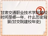 甘肃交通职业技术学院建校时间是哪一年，什么历史背景(甘交院建校年史)