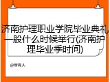济南护理职业学院毕业典礼一般什么时候举行(济南护理毕业季时间)