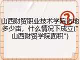 山西财贸职业技术学院占地多少亩，什么情况下成立("山西财贸学院面积")