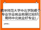南京师范大学中北学院哪个专业毕业就业前景比较好(南师中北就业好专业)