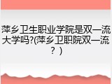 萍乡卫生职业学院是双一流大学吗?(萍乡卫职院双一流？)