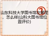 山东科技大学图书馆在哪里，怎么样(山科大图书馆位置评价)