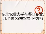 东北农业大学有哪些专业，几个校区(东农专业校区)